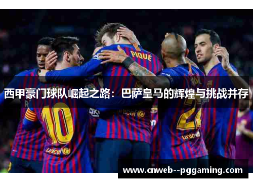 西甲豪门球队崛起之路：巴萨皇马的辉煌与挑战并存