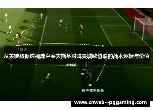 从关键数据透视库卢塞夫斯基对阵曼城欧协联的战术逻辑与价值