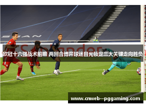 欧冠十六强战术前瞻 两回合博弈球迷目光锁定三大关键走向胜负