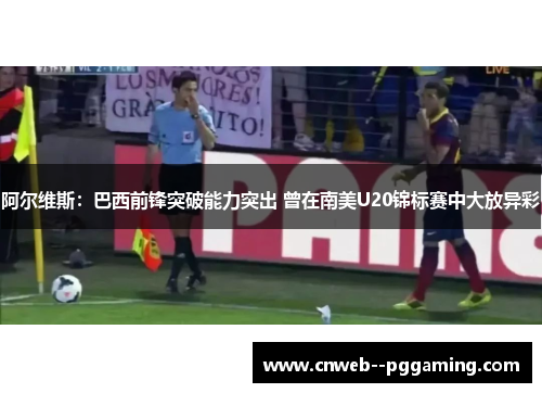 阿尔维斯：巴西前锋突破能力突出 曾在南美U20锦标赛中大放异彩