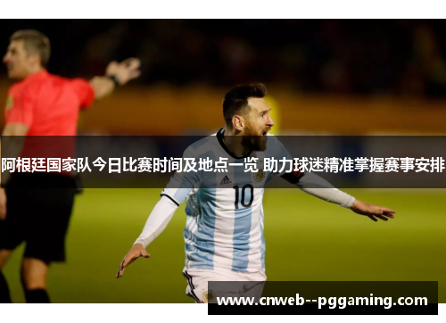 阿根廷国家队今日比赛时间及地点一览 助力球迷精准掌握赛事安排