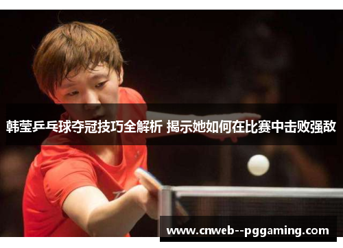 韩莹乒乓球夺冠技巧全解析 揭示她如何在比赛中击败强敌