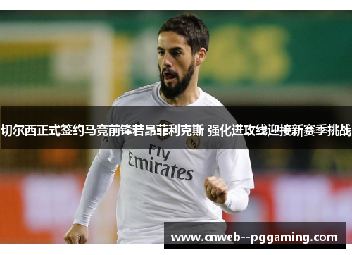 切尔西正式签约马竞前锋若昂菲利克斯 强化进攻线迎接新赛季挑战