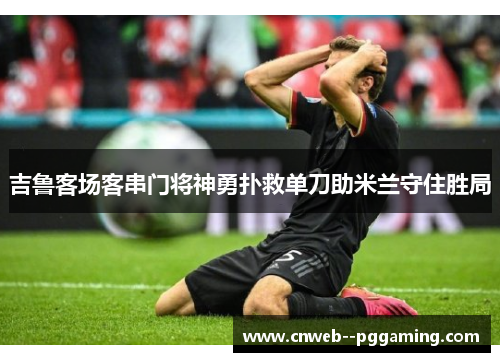 吉鲁客场客串门将神勇扑救单刀助米兰守住胜局