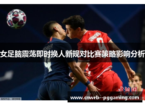 女足脑震荡即时换人新规对比赛策略影响分析