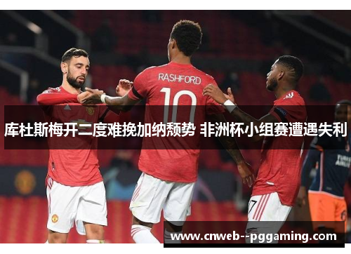 库杜斯梅开二度难挽加纳颓势 非洲杯小组赛遭遇失利