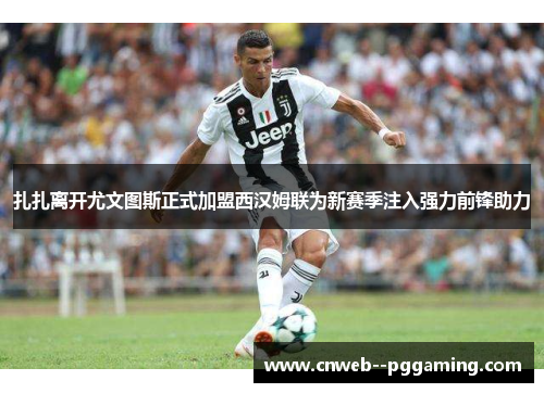 扎扎离开尤文图斯正式加盟西汉姆联为新赛季注入强力前锋助力