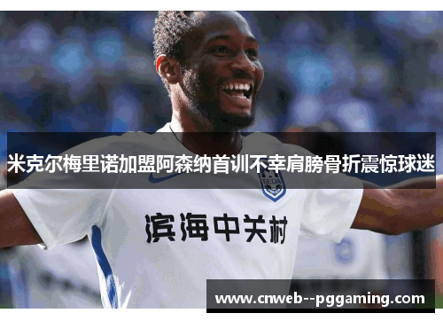 米克尔梅里诺加盟阿森纳首训不幸肩膀骨折震惊球迷