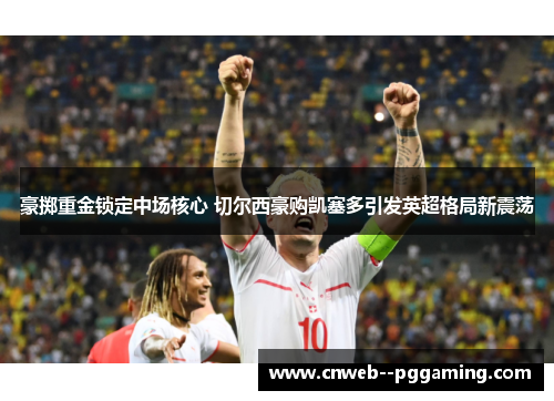 豪掷重金锁定中场核心 切尔西豪购凯塞多引发英超格局新震荡