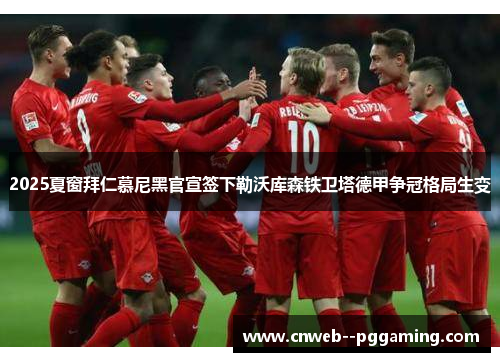 2025夏窗拜仁慕尼黑官宣签下勒沃库森铁卫塔德甲争冠格局生变