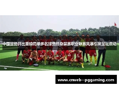 中国足协开出重磅罚单多名球员终身禁赛职业联赛风暴引发足坛震动