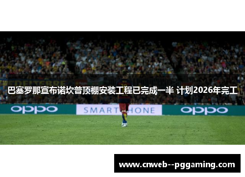 巴塞罗那宣布诺坎普顶棚安装工程已完成一半 计划2026年完工