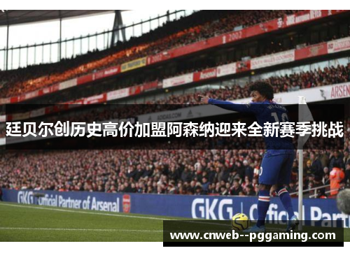 廷贝尔创历史高价加盟阿森纳迎来全新赛季挑战