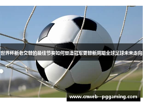 世界杯新老交替的最佳节奏如何塑造冠军更替新周期全球足球未来走向