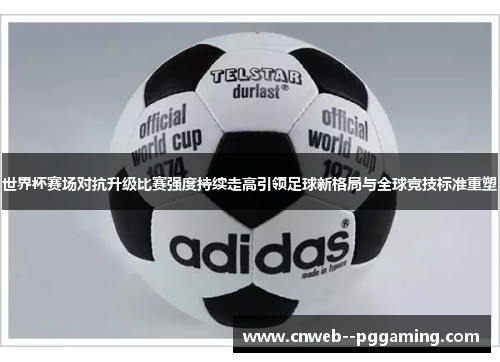 世界杯赛场对抗升级比赛强度持续走高引领足球新格局与全球竞技标准重塑