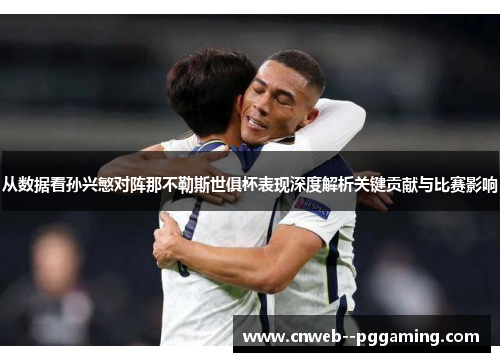 从数据看孙兴慜对阵那不勒斯世俱杯表现深度解析关键贡献与比赛影响