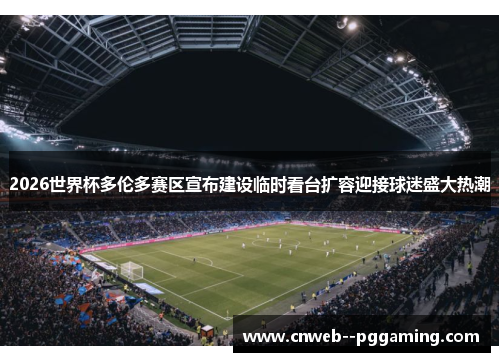 2026世界杯多伦多赛区宣布建设临时看台扩容迎接球迷盛大热潮