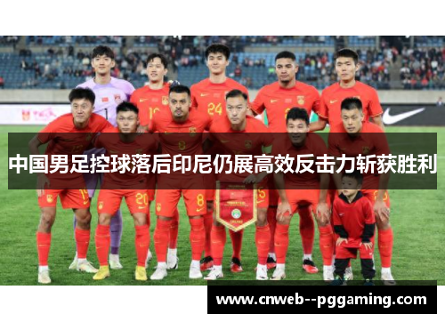 中国男足控球落后印尼仍展高效反击力斩获胜利