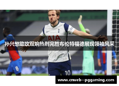 孙兴慜助攻双响热刺完胜布伦特福德展现领袖风采
