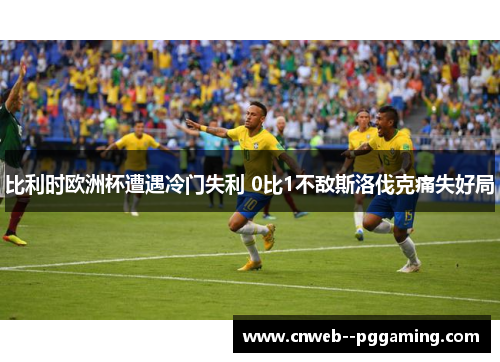 比利时欧洲杯遭遇冷门失利 0比1不敌斯洛伐克痛失好局